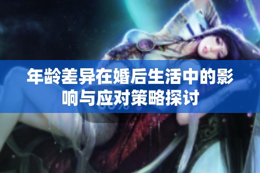 年龄差异在婚后生活中的影响与应对策略探讨