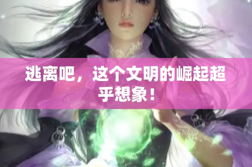 逃离吧，这个文明的崛起超乎想象！