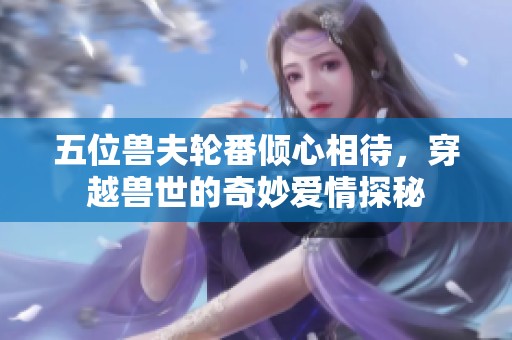 五位兽夫轮番倾心相待，穿越兽世的奇妙爱情探秘