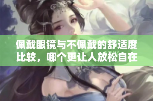 佩戴眼镜与不佩戴的舒适度比较，哪个更让人放松自在