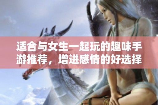 适合与女生一起玩的趣味手游推荐，增进感情的好选择