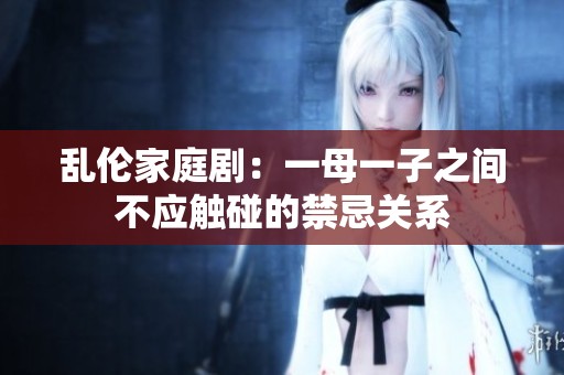 乱伦家庭剧：一母一子之间不应触碰的禁忌关系