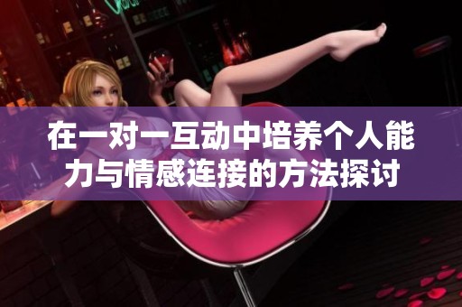在一对一互动中培养个人能力与情感连接的方法探讨