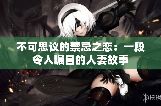 不可思议的禁忌之恋：一段令人瞩目的人妻故事