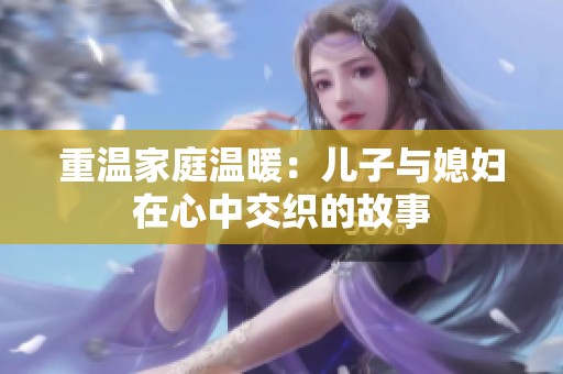 重温家庭温暖：儿子与媳妇在心中交织的故事