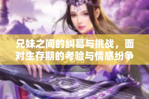 兄妹之间的纠葛与挑战，面对生存期的考验与情感纷争