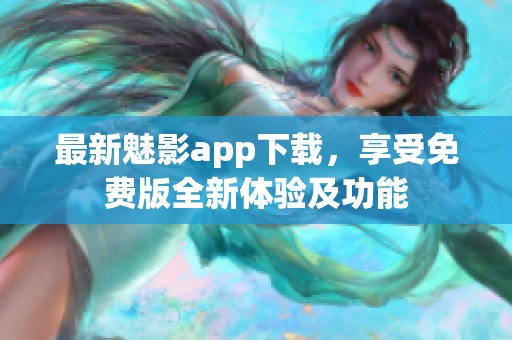 最新魅影app下载，享受免费版全新体验及功能