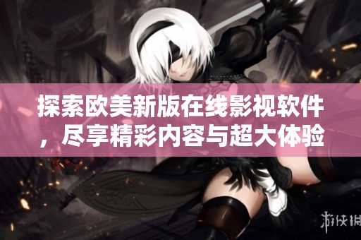 探索欧美新版在线影视软件，尽享精彩内容与超大体验