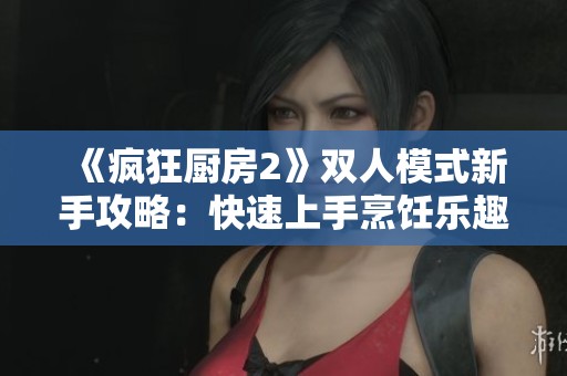 《疯狂厨房2》双人模式新手攻略：快速上手烹饪乐趣指南