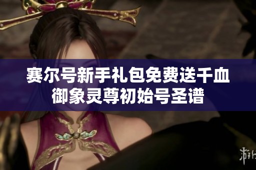 赛尔号新手礼包免费送千血御象灵尊初始号圣谱