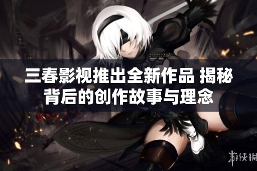 三春影视推出全新作品 揭秘背后的创作故事与理念
