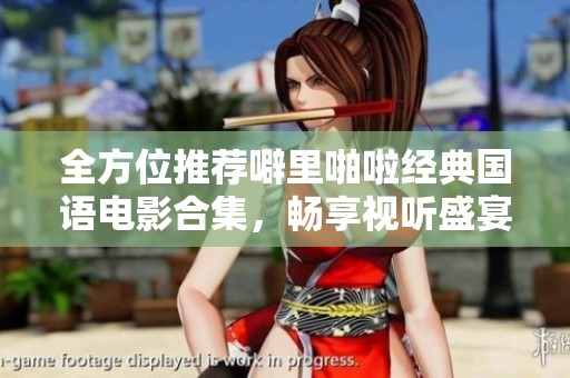 全方位推荐噼里啪啦经典国语电影合集，畅享视听盛宴