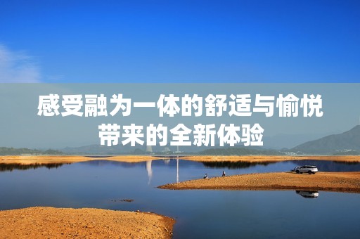 感受融为一体的舒适与愉悦带来的全新体验