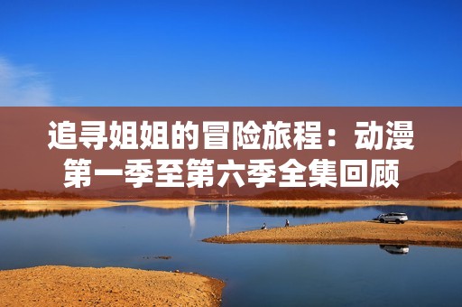 追寻姐姐的冒险旅程：动漫第一季至第六季全集回顾