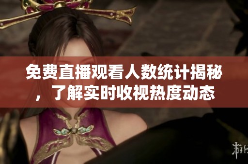 免费直播观看人数统计揭秘，了解实时收视热度动态