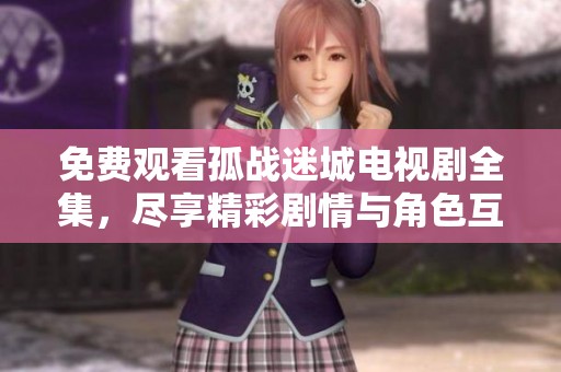 免费观看孤战迷城电视剧全集，尽享精彩剧情与角色互动