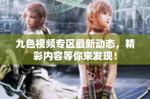 九色视频专区最新动态，精彩内容等你来发现！