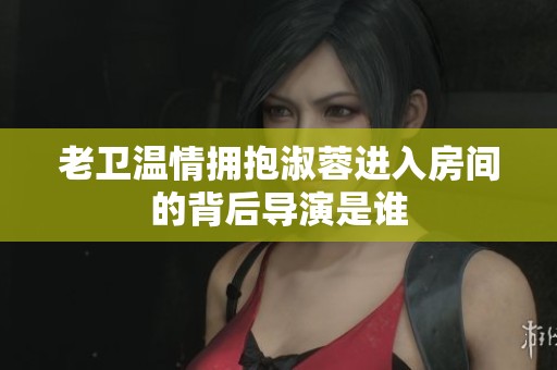 老卫温情拥抱淑蓉进入房间的背后导演是谁
