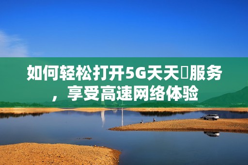 如何轻松打开5G天天奭服务，享受高速网络体验
