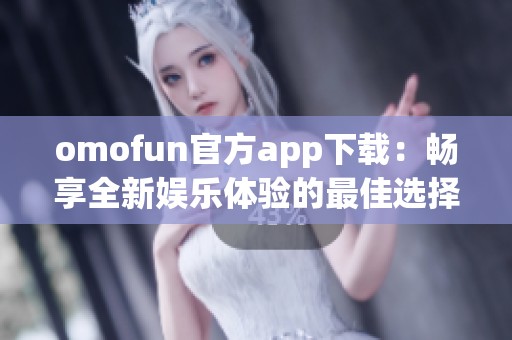 omofun官方app下载：畅享全新娱乐体验的最佳选择