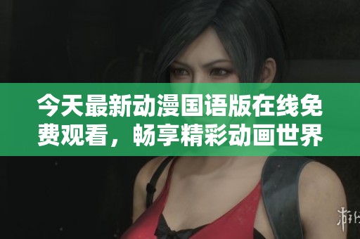 今天最新动漫国语版在线免费观看，畅享精彩动画世界