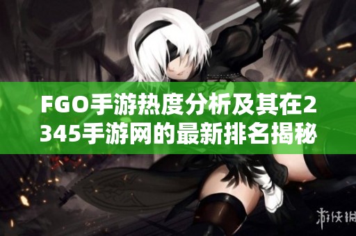 FGO手游热度分析及其在2345手游网的最新排名揭秘