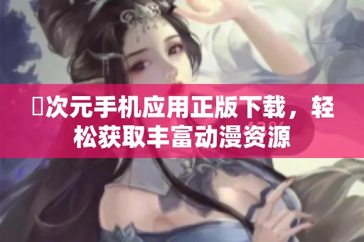 囧次元手机应用正版下载，轻松获取丰富动漫资源