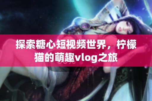 探索糖心短视频世界，柠檬猫的萌趣vlog之旅