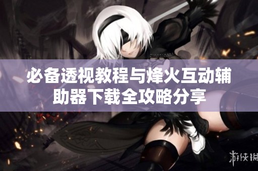 必备透视教程与烽火互动辅助器下载全攻略分享