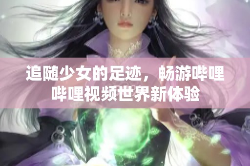 追随少女的足迹，畅游哔哩哔哩视频世界新体验