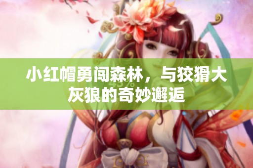 小红帽勇闯森林，与狡猾大灰狼的奇妙邂逅