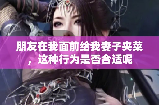 朋友在我面前给我妻子夹菜，这种行为是否合适呢