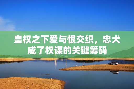 皇权之下爱与恨交织，忠犬成了权谋的关键筹码