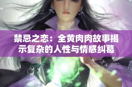 禁忌之恋：全黄肉肉故事揭示复杂的人性与情感纠葛