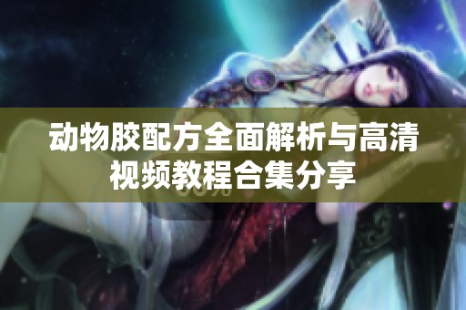 动物胶配方全面解析与高清视频教程合集分享
