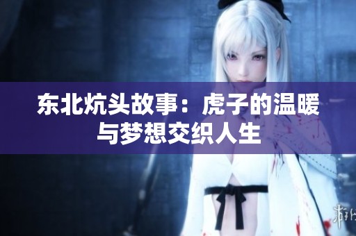 东北炕头故事：虎子的温暖与梦想交织人生