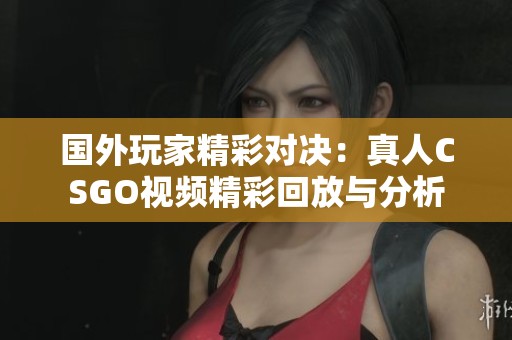 国外玩家精彩对决：真人CSGO视频精彩回放与分析