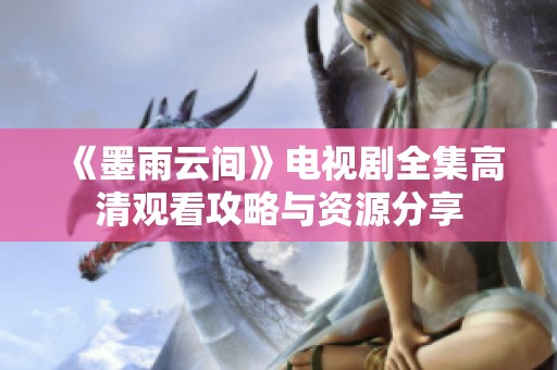 《墨雨云间》电视剧全集高清观看攻略与资源分享