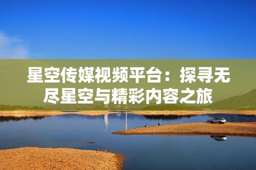 星空传媒视频平台：探寻无尽星空与精彩内容之旅