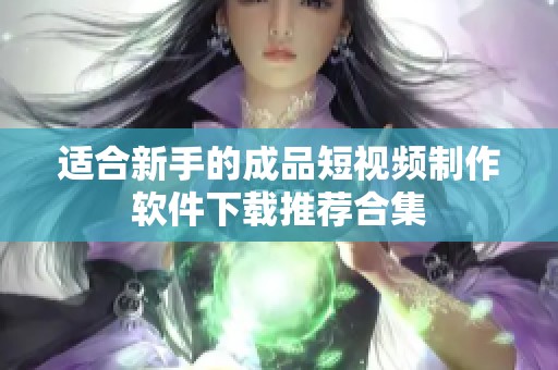 适合新手的成品短视频制作软件下载推荐合集