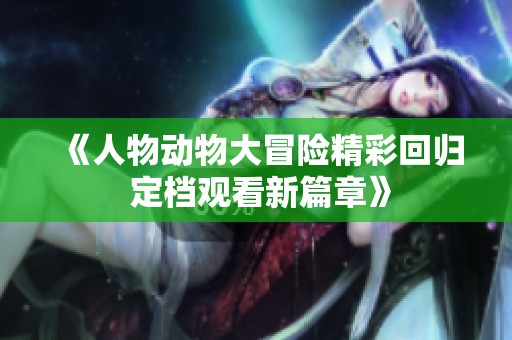 《人物动物大冒险精彩回归 定档观看新篇章》