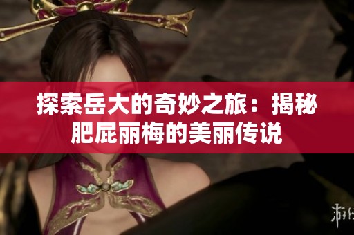 探索岳大的奇妙之旅：揭秘肥屁丽梅的美丽传说