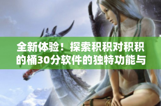 全新体验！探索积积对积积的桶30分软件的独特功能与优势
