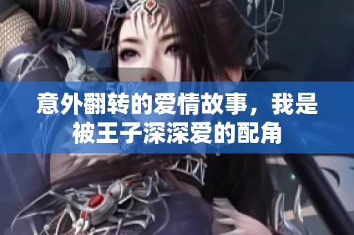 意外翻转的爱情故事，我是被王子深深爱的配角