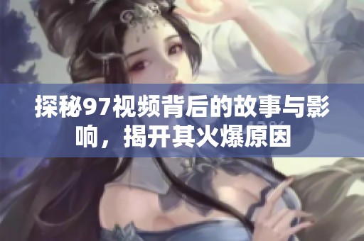 探秘97视频背后的故事与影响，揭开其火爆原因