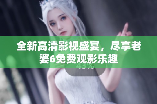 全新高清影视盛宴，尽享老婆6免费观影乐趣
