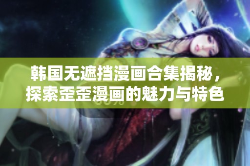 韩国无遮挡漫画合集揭秘，探索歪歪漫画的魅力与特色