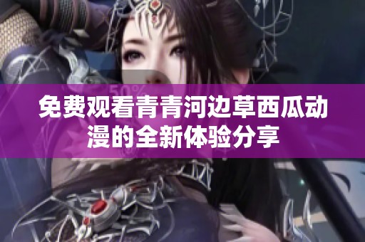 免费观看青青河边草西瓜动漫的全新体验分享