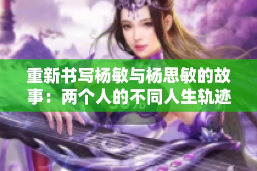 重新书写杨敏与杨思敏的故事：两个人的不同人生轨迹