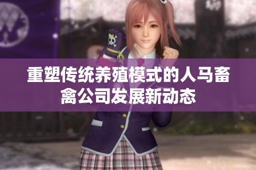 重塑传统养殖模式的人马畜禽公司发展新动态